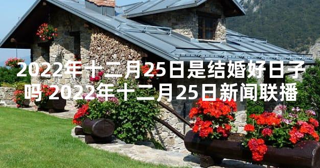 2022年十二月25日是结婚好日子吗 2022年十二月25日新闻联播